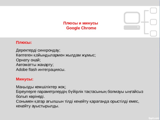 Плюсы и минусы Google Chrome Плюсы: Деректерді синхрондау; Көптеген қойындылармен жылдам жұмыс; Орнату оңай; Автоматты жаңарту; Adobe flash интеграциясы. Минусы: Маңызды кемшіліктер жоқ; Біреулерге параметрлердің бүйірлік тақтасының болмауы ыңғайсыз болып көрінеді. Сонымен қатар ағылшын тілді кеңейту қарағанда орыстілді емес, кеңейту ауыстырылды. МОУ СОШ №6 г. Реутов 