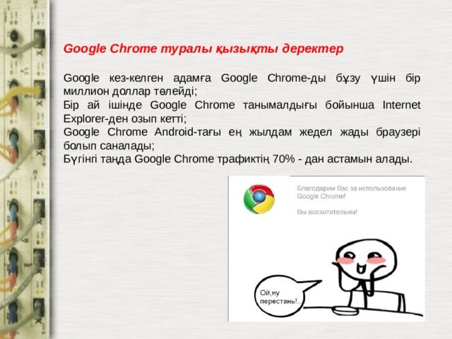 Google Chrome туралы қызықты деректер  Google кез-келген адамға Google Chrome-ды бұзу үшін бір миллион доллар төлейді; Бір ай ішінде Google Chrome танымалдығы бойынша Internet Explorer-ден озып кетті; Google Chrome Android-тағы ең жылдам жедел жады браузері болып саналады; Бүгінгі таңда Google Chrome трафиктің 70% - дан астамын алады. МОУ СОШ №6 г. Реутов 