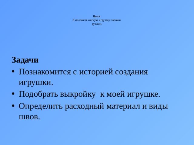   Цель  Изготовить мягкую игрушку своими  руками.   Задачи Познакомится с историей создания игрушки. Подобрать выкройку к моей игрушке. Определить расходный материал и виды швов. 