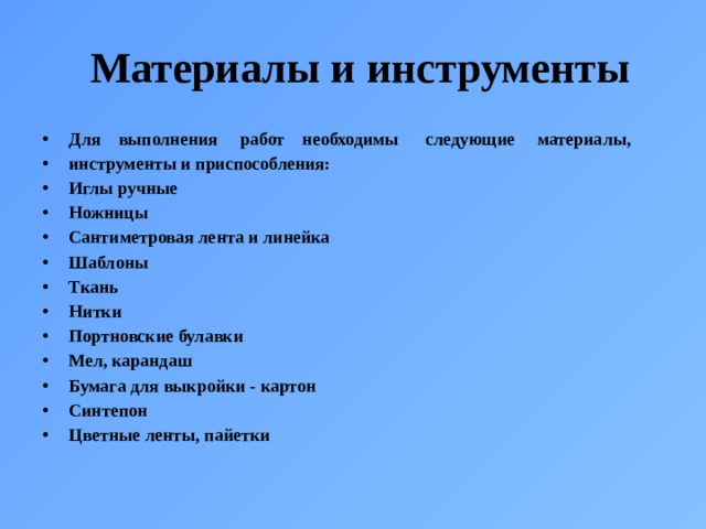   Материалы и инструменты Для выполнения работ необходимы следующие материалы, инструменты и приспособления: Иглы ручные Ножницы Сантиметровая лента и линейка Шаблоны Ткань Нитки Портновские булавки Мел, карандаш Бумага для выкройки - картон Синтепон Цветные ленты, пайетки 