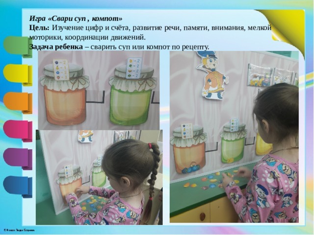 Игра «Свари суп , компот» Цель: Изучение цифр и счёта, развитие речи, памяти, внимания, мелкой моторики, координации движений. Задача ребенка – сварить суп или компот по рецепту. 