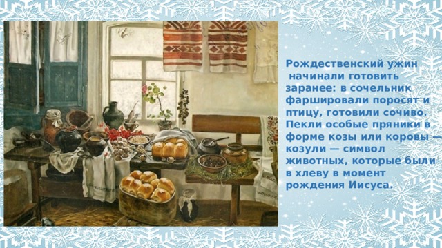 Рождественский ужин   начинали готовить заранее: в сочельник фаршировали поросят и птицу, готовили сочиво. Пекли особые пряники в форме козы или коровы — козули — символ животных, которые были в хлеву в момент рождения Иисуса. 