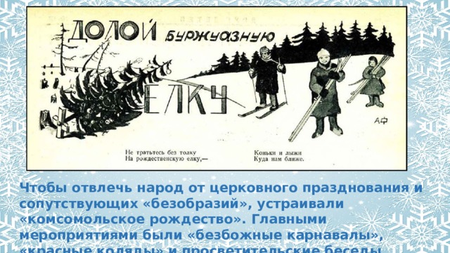 Чтобы отвлечь народ от церковного празднования и сопутствующих «безобразий», устраивали «комсомольское рождество». Главными мероприятиями были «безбожные карнавалы», «красные коляды» и просветительские беседы 