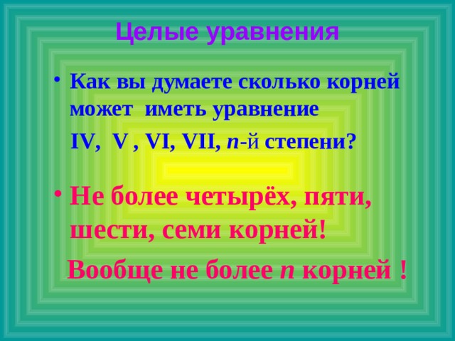 Целые уравнения Как вы думаете сколько корней может иметь уравнение  I V , V , V I, VII ,  n -й степени?  Не более четырёх, пяти, шести, семи корней!  Вообще не более n корней !   
