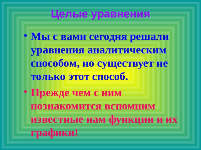Целые уравнения Мы с вами сегодня решали уравнения аналитическим способом, но существует не только этот способ. Прежде чем с ним познакомится вспомним известные нам функции и их графики!   