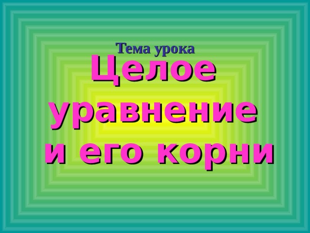 Тема урока Целое уравнение  и его корни 
