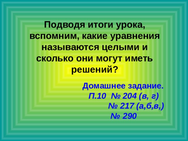 Подводя итоги урока, вспомним, какие уравнения называются целыми и сколько они могут иметь решений?  Домашнее задание.  П.10 № 204 (в, г) № 217 (а,б,в,) № 290 