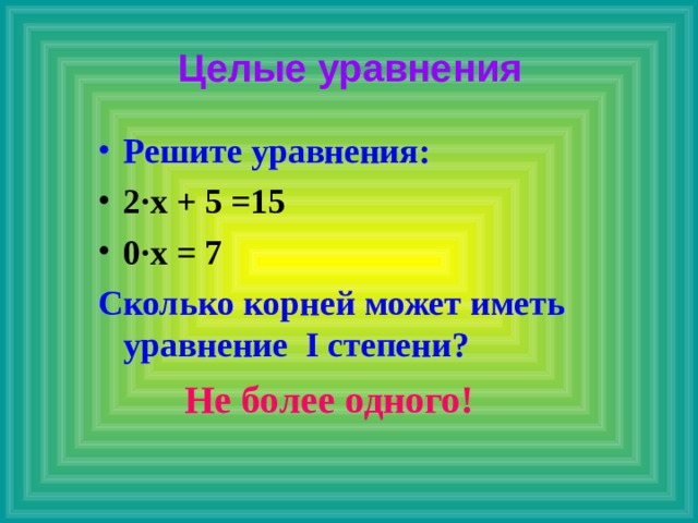 Целые уравнения Решите уравнения: 2 ∙ х + 5 =15 0 ∙ х = 7 Сколько корней может иметь уравнение I степени?   Не более одного!  