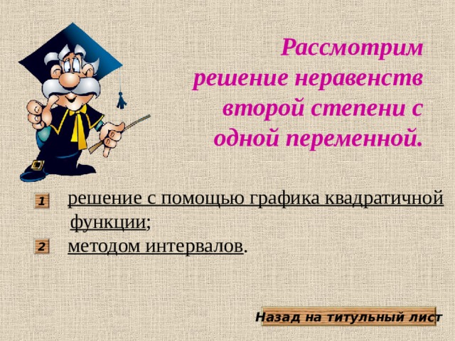 Рассмотрим решение неравенств второй степени с одной переменной.  решение с помощью графика квадратичной функции ;  методом интервалов . 1 2 Назад на титульный лист 