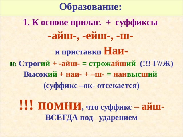 Образование:  1. К основе прилаг. + суффиксы  -айш-, -ейш-, -ш-  и приставки  Наи- Н:  Строг ий  + -айш-  = строж айш ий  (!!! Г//Ж) Высок ий  + наи- + –ш-  = наи выс ш ий  (суффикс –ок- отсекается)  !!! помни , что суффикс – айш- ВСЕГДА под ударением 