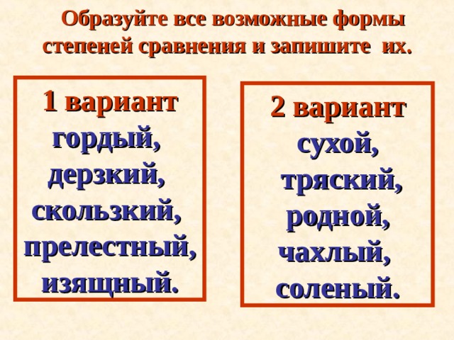  Образуйте все возможные формы степеней сравнения и запишите их. 1 вариант гордый, дерзкий, скользкий, прелестный, изящный. 2 вариант сухой,  тряский,  родной, чахлый, соленый. 