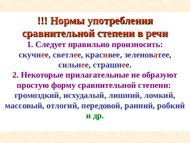 !!! Нормы употребления сравнительной степени в речи 1. Следует правильно произносить: скучн е е, светл е е, крас и вее, зеленов а тее, сильн е е, страшн е е. 2. Некоторые прилагательные не образуют простую форму сравнительной степени:  громоздкий, исхудалый, лишний, ломкий, массовый, отлогий, передовой, ранний, робкий  и др.  