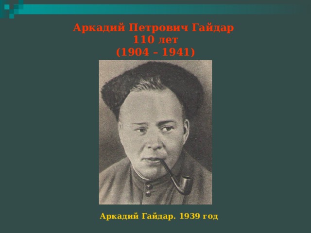 Аркадий Петрович Гайдар  110 лет  (1904 – 1941) Аркадий Гайдар. 1939 год 