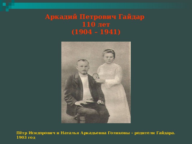 Аркадий Петрович Гайдар  110 лет  (1904 – 1941) Пётр Исидорович и Наталья Аркадьевна Голиковы – родители Гайдара. 1903 год 