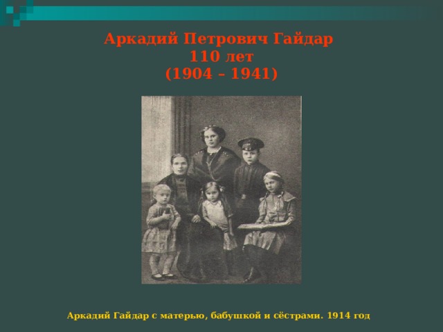 Аркадий Петрович Гайдар  110 лет  (1904 – 1941) Аркадий Гайдар с матерью, бабушкой и сёстрами. 1914 год 