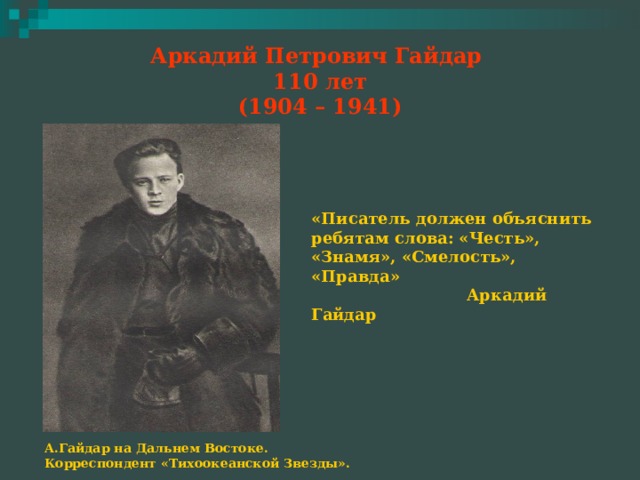 Аркадий Петрович Гайдар  110 лет  (1904 – 1941) «Писатель должен объяснить ребятам слова: «Честь», «Знамя», «Смелость», «Правда»  Аркадий Гайдар  А.Гайдар на Дальнем Востоке. Корреспондент «Тихоокеанской Звезды». 