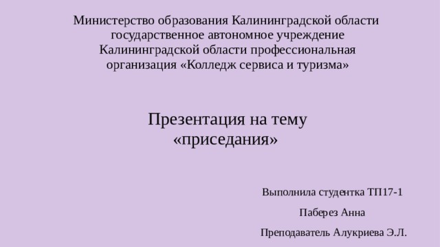 Министерство образования Калининградской области государственное автономное учреждение Калининградской области профессиональная организация «Колледж сервиса и туризма»    Презентация на тему  «приседания»   Выполнила студентка ТП17-1 Паберез Анна Преподаватель Алукриева Э.Л . 
