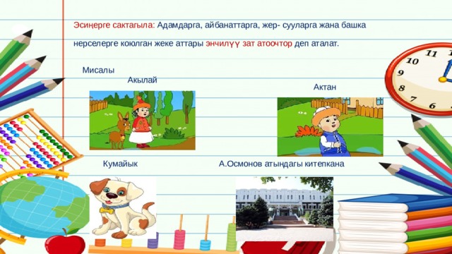 Эсиңерге сактагыла: Адамдарга, айбанаттарга, жер- сууларга жана башка    нерселерге коюлган жеке аттары энчилүү зат атоочтор деп аталат. Мисалы  Акылай  Актан А.Осмонов атындагы китепкана Кумайык 