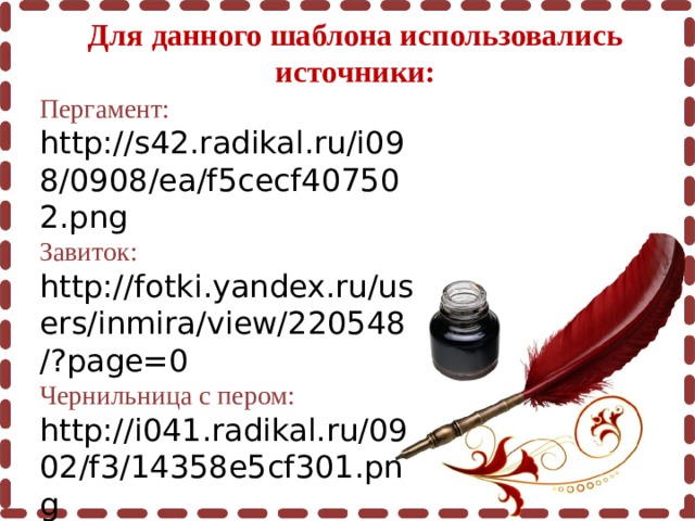 Для данного шаблона использовались источники: Пергамент: http://s42.radikal.ru/i098/0908/ea/f5cecf407502.png Завиток: http://fotki.yandex.ru/users/inmira/view/220548/?page=0 Чернильница с пером: http://i041.radikal.ru/0902/f3/14358e5cf301.png 