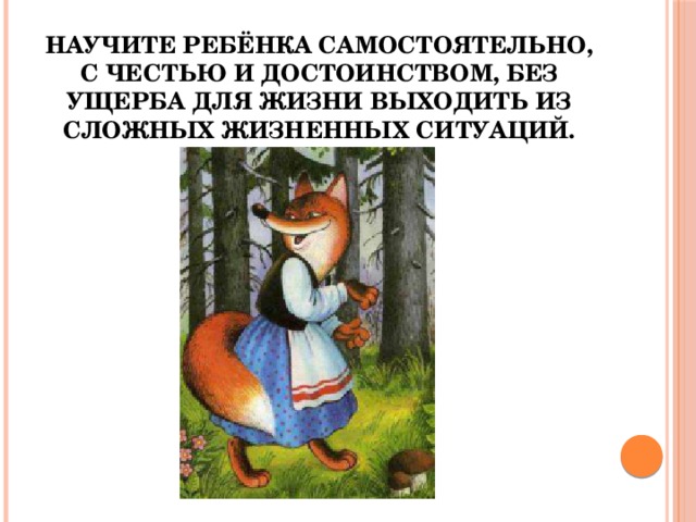Научите ребёнка самостоятельно, с честью и достоинством, без ущерба для жизни выходить из сложных жизненных ситуаций. 