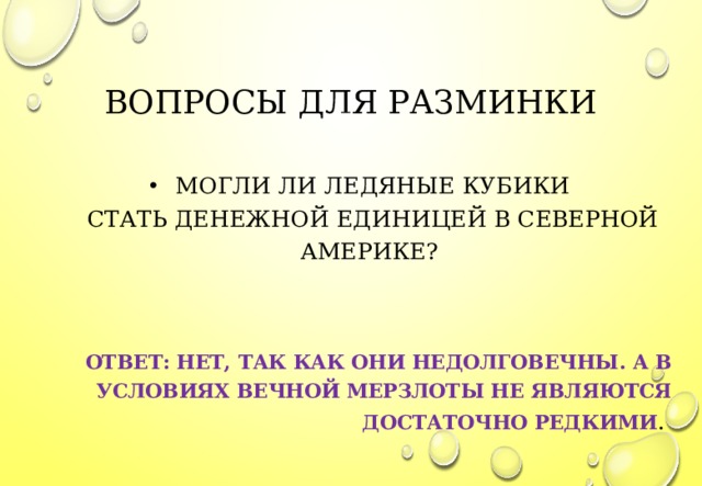 ВОПРОСЫ ДЛЯ РАЗМИНКИ МОГЛИ ЛИ ЛЕДЯНЫЕ КУБИКИ СТАТЬ ДЕНЕЖНОЙ ЕДИНИЦЕЙ В СЕВЕРНОЙ АМЕРИКЕ?    ОТВЕТ: НЕТ, ТАК КАК ОНИ НЕДОЛГОВЕЧНЫ. А В УСЛОВИЯХ ВЕЧНОЙ МЕРЗЛОТЫ НЕ ЯВЛЯЮТСЯ ДОСТАТОЧНО РЕДКИМИ .  