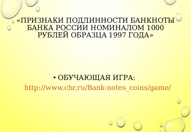 «ПРИЗНАКИ ПОДЛИННОСТИ БАНКНОТЫ БАНКА РОССИИ НОМИНАЛОМ 1000 РУБЛЕЙ ОБРАЗЦА 1997 ГОДА» ОБУЧАЮЩАЯ ИГРА: http://www.cbr.ru/Bank-notes_coins/game/  