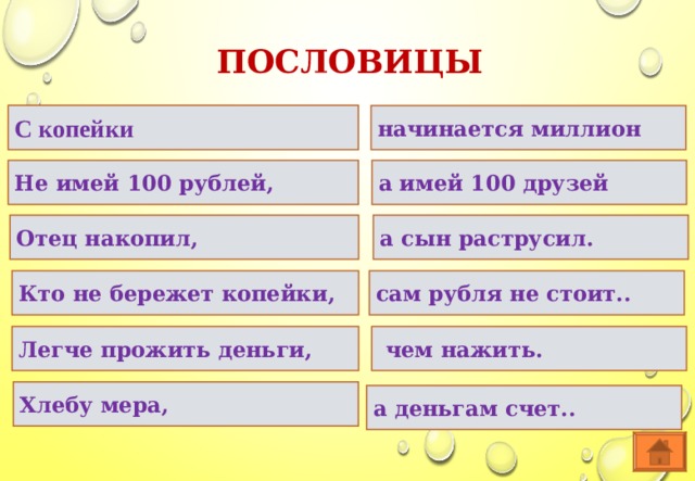 ПОСЛОВИЦЫ С копейки начинается миллион Не имей 100 рублей, а имей 100 друзей Отец накопил, а сын раструсил. Кто не бережет копейки, сам рубля не стоит..  Легче прожить деньги,  чем нажить.  Хлебу мера,   а деньгам счет..  