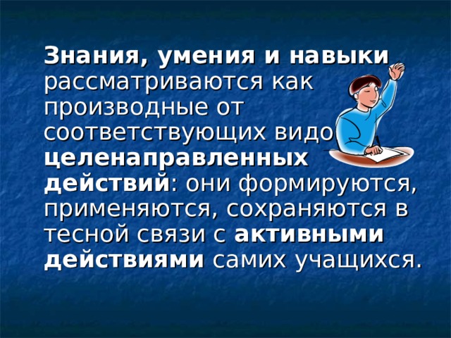  Знания, умения и навыки рассматриваются как производные от соответствующих видов целенаправленных действий : они формируются, применяются, сохраняются в тесной связи с активными действиями самих учащихся. 