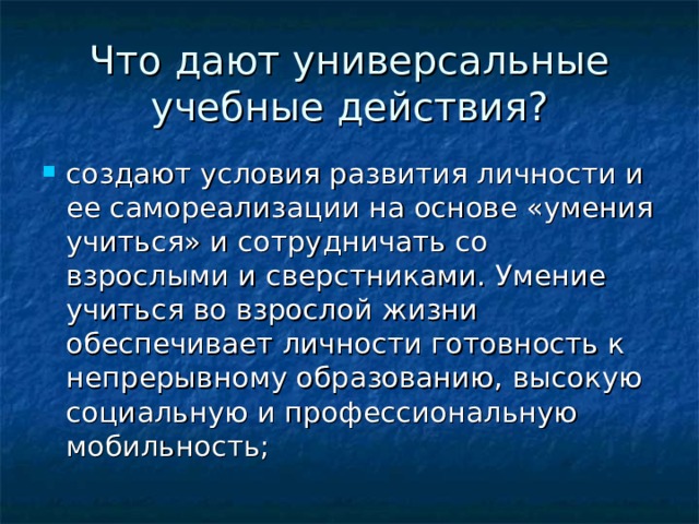 Что дают универсальные учебные действия? создают условия развития личности и ее самореализации на основе «умения учиться» и сотрудничать со взрослыми и сверстниками. Умение учиться во взрослой жизни обеспечивает личности готовность к непрерывному образованию, высокую социальную и профессиональную мобильность; 