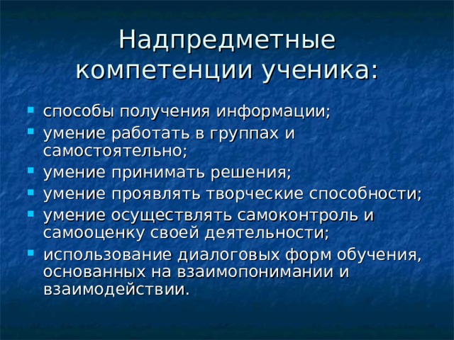 Надпредметные компетенции ученика: способы получения информации; умение работать в группах и самостоятельно; умение принимать решения; умение проявлять творческие способности; умение осуществлять самоконтроль и самооценку своей деятельности; использование диалоговых форм обучения, основанных на взаимопонимании и взаимодействии. 