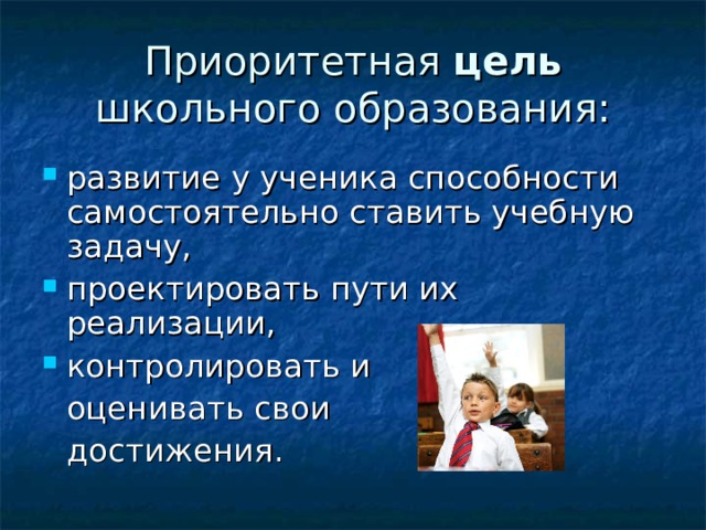 Приоритетная цель школьного образования: развитие у ученика способности самостоятельно ставить учебную задачу, проектировать пути их реализации, контролировать и  оценивать свои  достижения. 
