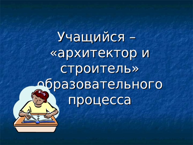 Учащийся – «архитектор и строитель» образовательного процесса 