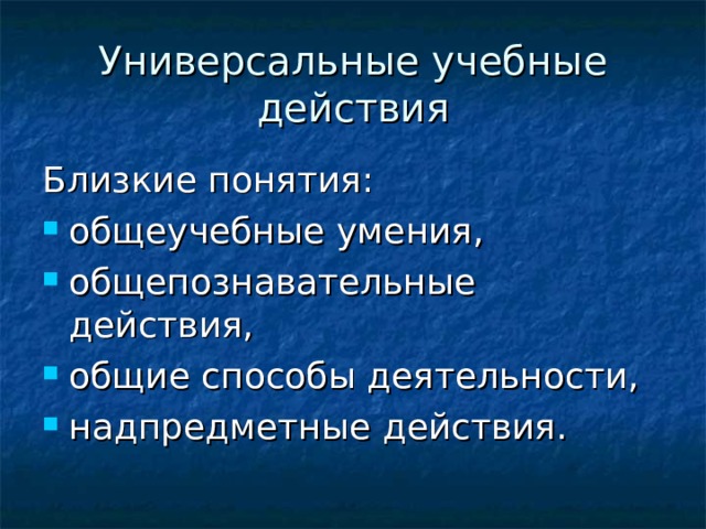 Универсальные учебные действия Близкие понятия: общеучебные умения, общепознавательные действия, общие способы деятельности, надпредметные действия. 