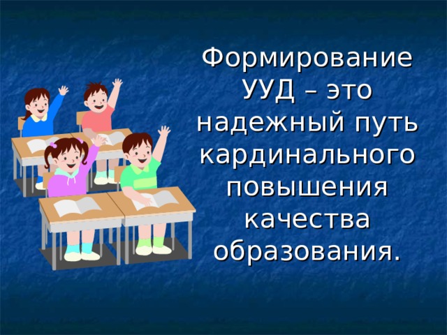  Формирование УУД – это надежный путь кардинального повышения качества образования. 