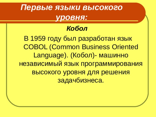 Первые языки высокого уровня: Кобол В 1959 году был разработан язык COBOL (Common Business Oriented Language). (Кобол)- машинно независимый язык программирования высокого уровня для решения задачбизнеса. 