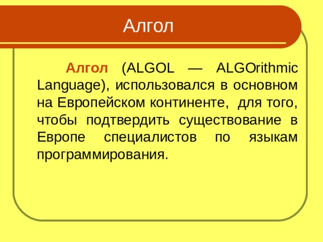  Алгол  ( ALGOL — ALGOrithmic Language ), использовался в основном на Европейском континенте, для того, чтобы подтвердить существование в Европе специалистов по языкам программирования. 