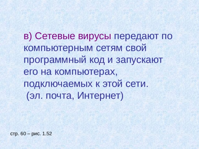в) Сетевые вирусы передают по компьютерным сетям свой программный код и запускают его на компьютерах, подключаемых к этой сети. (эл. почта, Интернет) стр. 60 – рис. 1.52 