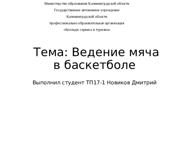 Министерство образования Калининградской области Государственное автономное учреждение Калининградской области профессионально образовательная организация «Колледж сервиса и туризма»  Тема: Ведение мяча в баскетболе Выполнил студент ТП17-1 Новиков Дмитрий 