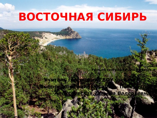ВОСТОЧНАЯ СИБИРЬ Урок по географии для 9 класса  Учитель географии ГБОУ школы № 62 Выборгского района Санкт – Петербурга  Алексеевская Татьяна Валерьевна 