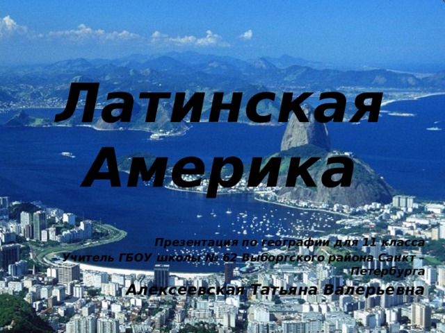 Латинская Америка Презентация по географии для 11 класса Учитель ГБОУ школы № 62 Выборгского района Санкт – Петербурга Алексеевская Татьяна Валерьевна 