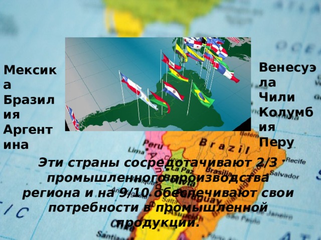 Венесуэла Чили Колумбия Перу Мексика Бразилия Аргентина Эти страны сосредотачивают 2/3 промышленного производства региона и на 9/10 обеспечивают свои потребности в промышленной продукции. 