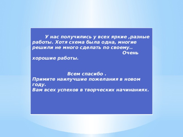  У нас получились у всех яркие ,разные работы. Хотя схема была одна, многие решили не много сделать по своему.. Очень хорошие работы.    Всем спасибо . Примите наилучшие пожелания в новом году. Вам всех успехов в творческих начинаниях. 