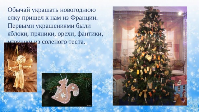 Обычай украшать новогоднюю елку пришел к нам из Франции. Первыми украшениями были яблоки, пряники, орехи, фантики, игрушки из соленого теста. 
