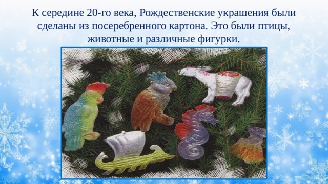 К середине 20-го века, Рождественские украшения были сделаны из посеребренного картона. Это были птицы, животные и различные фигурки. 