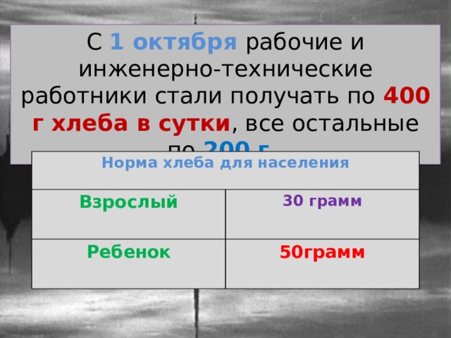 С 1 октября рабочие и инженерно-технические работники стали получать по 400 г хлеба в сутки , все остальные по 200 г . Норма хлеба для населения Взрослый Ребенок 30 грамм 50грамм 