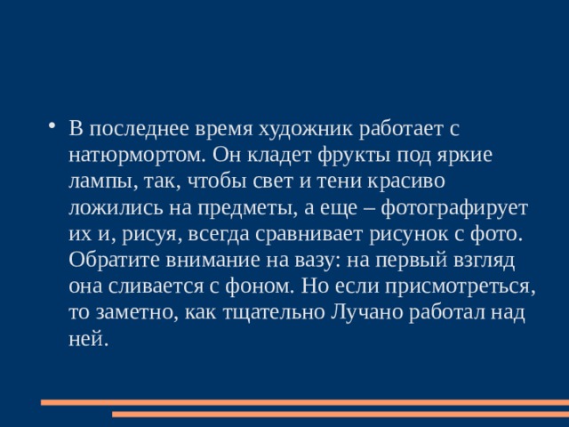 В последнее время художник работает с натюрмортом. Он кладет фрукты под яркие лампы, так, чтобы свет и тени красиво ложились на предметы, а еще – фотографирует их и, рисуя, всегда сравнивает рисунок с фото. Обратите внимание на вазу: на первый взгляд она сливается с фоном. Но если присмотреться, то заметно, как тщательно Лучано работал над ней.  