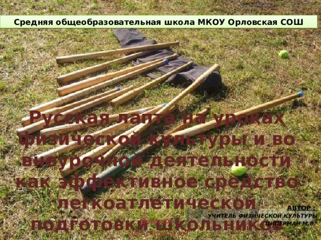 Средняя общеобразовательная школа МКОУ Орловская СОШ    Русская лапта на уроках физической культуры и во внеурочной деятельности как эффективное средство легкоатлетической подготовки школьников   Автор : учитель физической культуры Циперман м.В.   Воронеж  2019 учебный год  