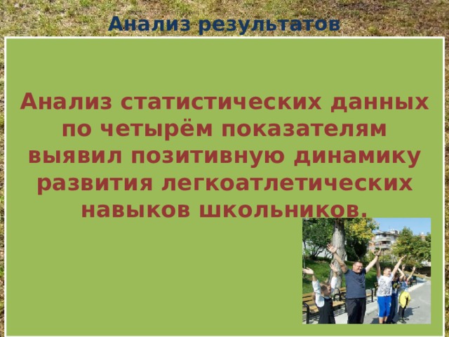 Анализ результатов   Анализ статистических данных по четырём показателям выявил позитивную динамику развития легкоатлетических навыков школьников.    