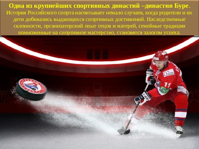 Одна из крупнейших спортивных династий –династия Буре . История Российского спорта насчитывает немало случаев, когда родители и их дети добивались выдающихся спортивных достижений. Наследственные склонности, организаторский опыт отцов и матерей, семейные традиции помноженные на спортивное мастерство, становятся залогом успеха. 