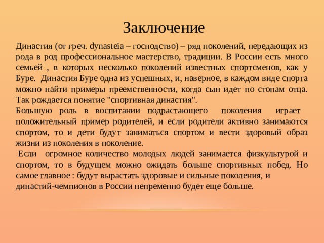 Заключение Династия (от греч. dynasteia – господство) – ряд поколений, передающих из рода в род профессиональное мастерство, традиции. В России есть много семьей , в которых несколько поколений известных спортсменов, как у Буре. Династия Буре одна из успешных, и, наверное, в каждом виде спорта можно найти примеры преемственности, когда сын идет по стопам отца. Так рождается понятие 